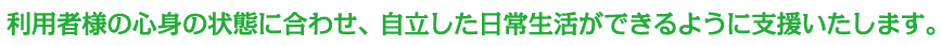 利用者様の心身の状態に合わせ、自立した日常生活ができるように支援いたします。